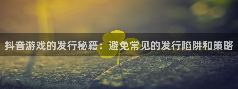 pp电子官网注册方法是什么意思：抖音游戏的发行秘籍：避免常见的发行陷阱和策略
