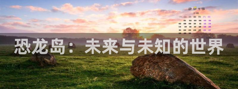 pp电子服装品牌怎么样：恐龙岛：未来与未知的世界
