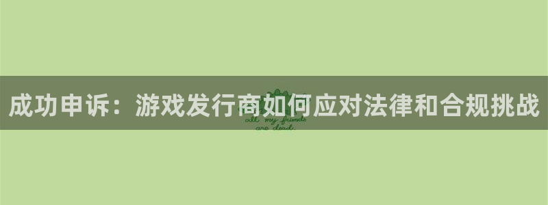 pp电子官网代理开号怎么开：成功申诉：游戏发行商如何应对法律和合规挑战