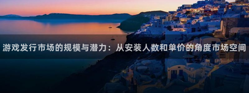 广东pp电子电商bruno：游戏发行市场的规模与潜力：从安装人数和单价的角度市场空间
