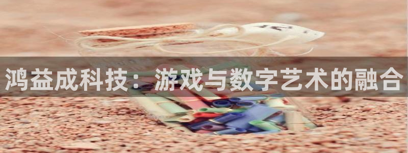pp电子官网登录注册不了怎么回事：鸿益成科技：游戏与数字艺术的融合